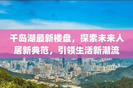 千岛湖最新楼盘，探索未来人居新典范，引领生活新潮流