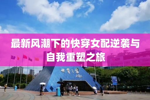 最新风潮下的快穿女配逆袭与自我重塑之旅