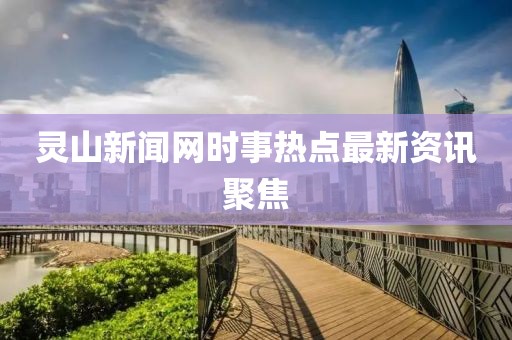 灵山新闻网时事热点最新资讯聚焦