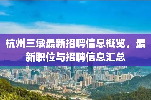 杭州三墩最新招聘信息概览，最新职位与招聘信息汇总