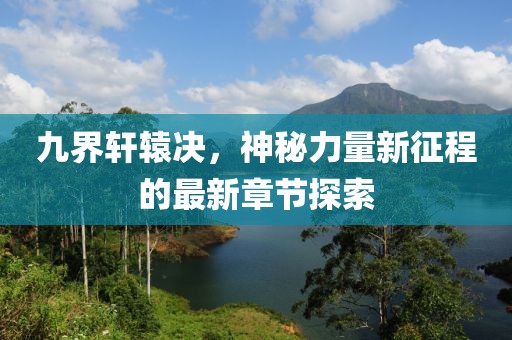 九界轩辕决，神秘力量新征程的最新章节探索