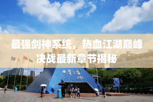 最强剑神系统，热血江湖巅峰决战最新章节揭秘