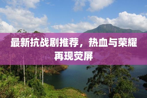 最新抗战剧推荐，热血与荣耀再现荧屏