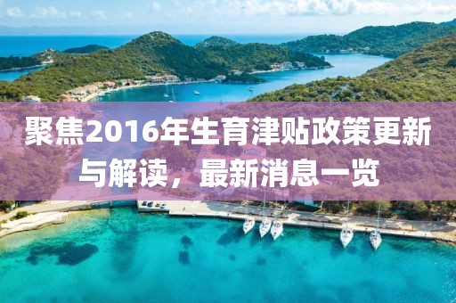 聚焦2016年生育津贴政策更新与解读，最新消息一览