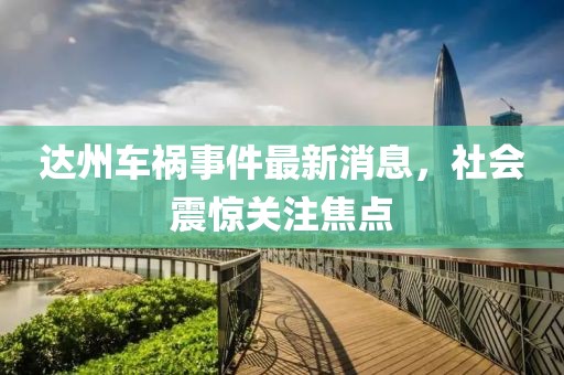 达州车祸事件最新消息，社会震惊关注焦点