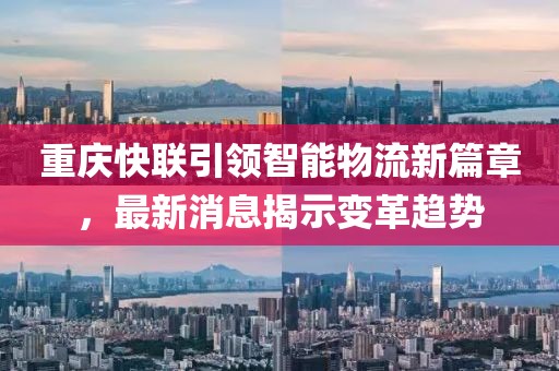 重庆快联引领智能物流新篇章，最新消息揭示变革趋势