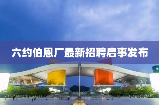 六约伯恩厂最新招聘启事发布