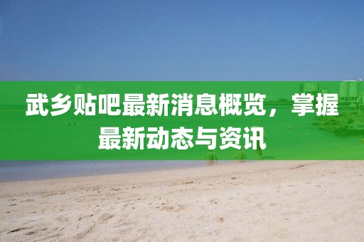 武乡贴吧最新消息概览，掌握最新动态与资讯
