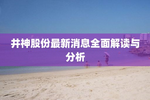 井神股份最新消息全面解读与分析