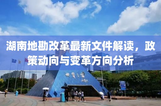 湖南地勘改革最新文件解读，政策动向与变革方向分析