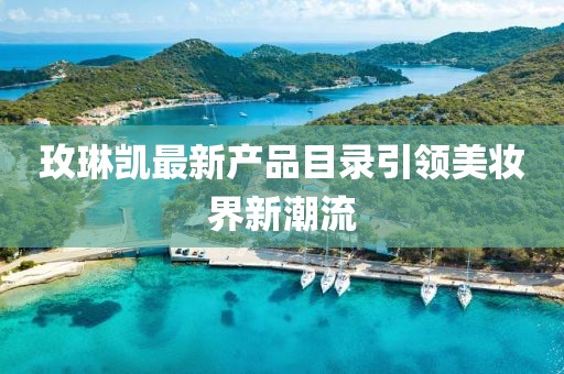 玫琳凯最新产品目录引领美妆界新潮流
