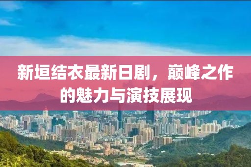 新垣结衣最新日剧，巅峰之作的魅力与演技展现