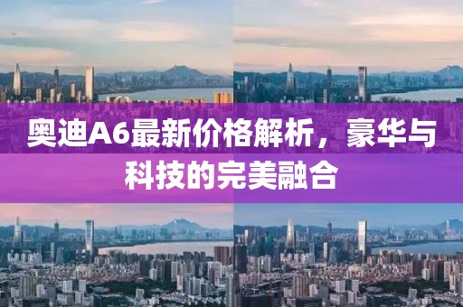 奥迪A6最新价格解析，豪华与科技的完美融合