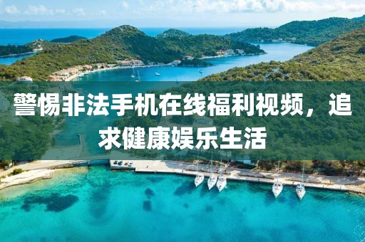 警惕非法手机在线福利视频，追求健康娱乐生活