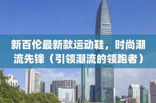 新百伦最新款运动鞋，时尚潮流先锋（引领潮流的领跑者）
