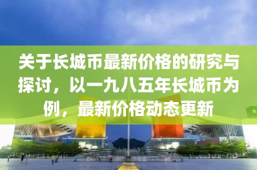 关于长城币最新价格的研究与探讨，以一九八五年长城币为例，最新价格动态更新