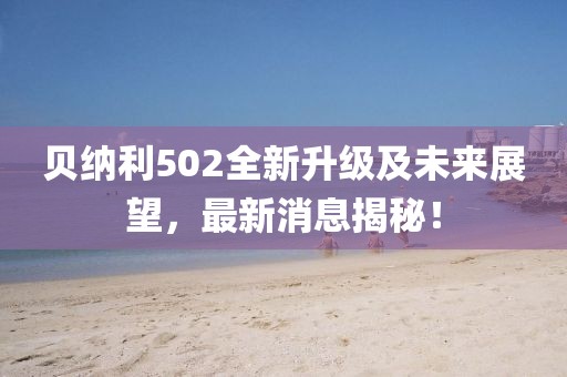贝纳利502全新升级及未来展望，最新消息揭秘！