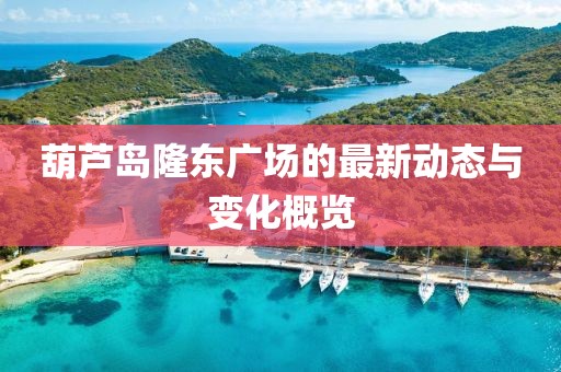 葫芦岛隆东广场的最新动态与变化概览
