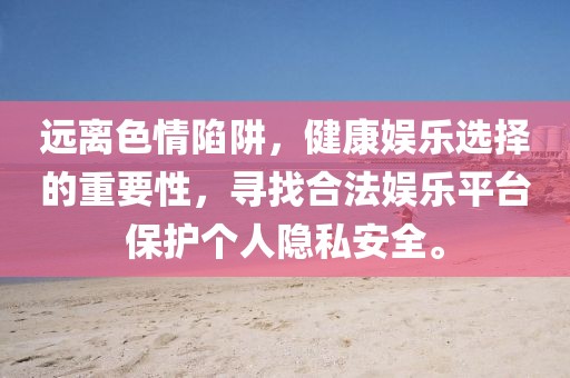 远离色情陷阱，健康娱乐选择的重要性，寻找合法娱乐平台保护个人隐私安全。