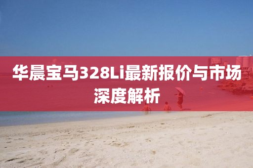 华晨宝马328Li最新报价与市场深度解析