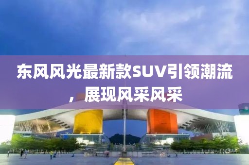 东风风光最新款SUV引领潮流，展现风采风采