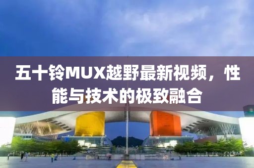 五十铃MUX越野最新视频，性能与技术的极致融合