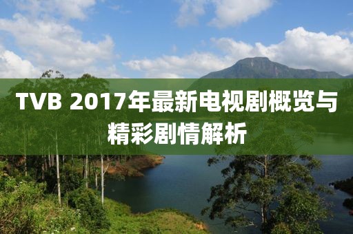 TVB 2017年最新电视剧概览与精彩剧情解析