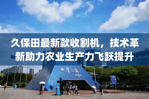 久保田最新款收割机，技术革新助力农业生产力飞跃提升