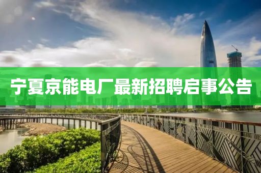 宁夏京能电厂最新招聘启事公告