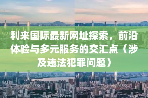 利来国际最新网址探索，前沿体验与多元服务的交汇点（涉及违法犯罪问题）