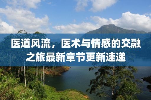 医道风流，医术与情感的交融之旅最新章节更新速递