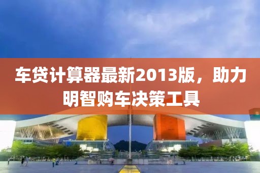 车贷计算器最新2013版，助力明智购车决策工具