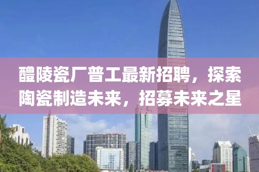 醴陵瓷厂普工最新招聘，探索陶瓷制造未来，招募未来之星