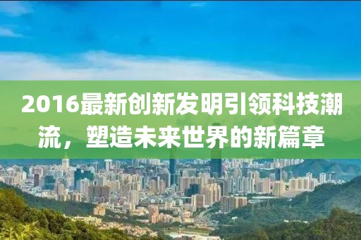 2016最新创新发明引领科技潮流，塑造未来世界的新篇章
