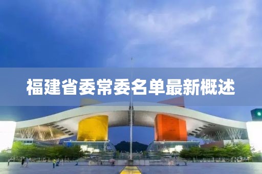 福建省委常委名单最新概述