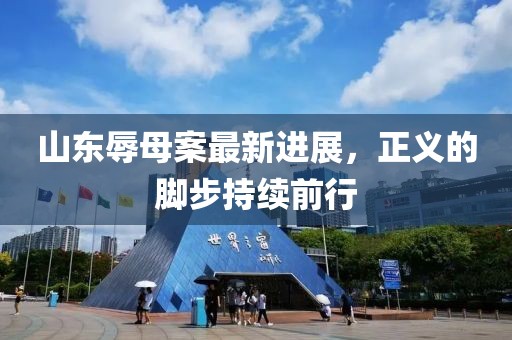 山东辱母案最新进展，正义的脚步持续前行