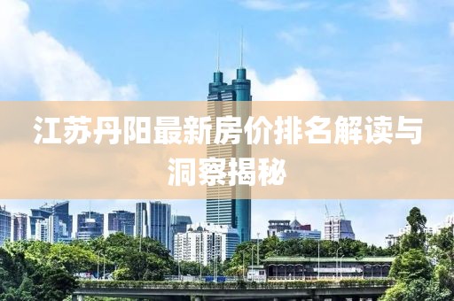 江苏丹阳最新房价排名解读与洞察揭秘