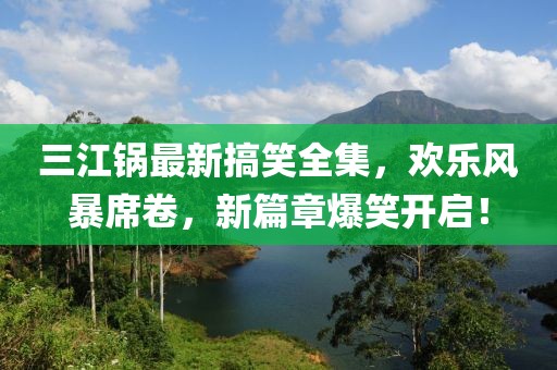 三江锅最新搞笑全集，欢乐风暴席卷，新篇章爆笑开启！