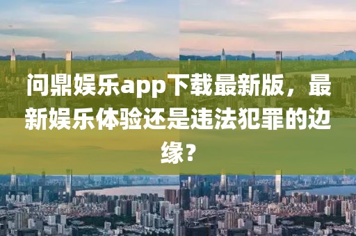 问鼎娱乐app下载最新版，最新娱乐体验还是违法犯罪的边缘？