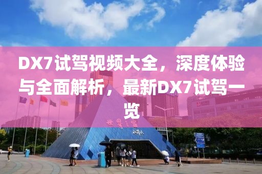 DX7试驾视频大全，深度体验与全面解析，最新DX7试驾一览