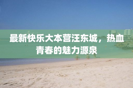 最新快乐大本营汪东城，热血青春的魅力源泉