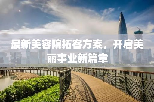 最新美容院拓客方案，开启美丽事业新篇章