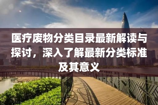 医疗废物分类目录最新解读与探讨，深入了解最新分类标准及其意义