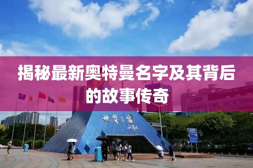 揭秘最新奥特曼名字及其背后的故事传奇