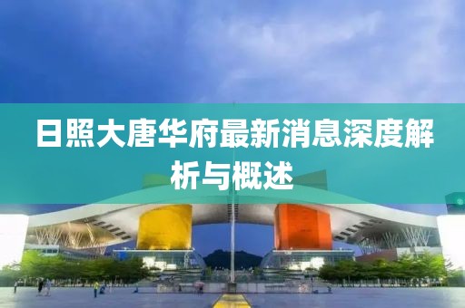 日照大唐华府最新消息深度解析与概述