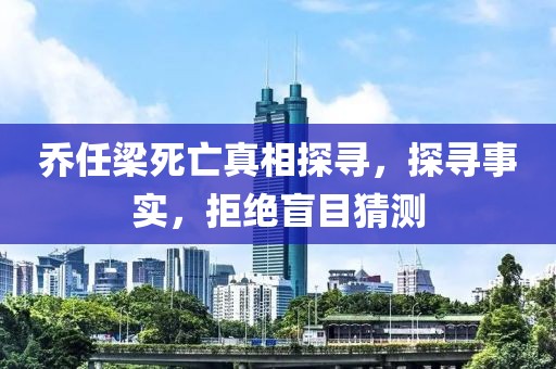 乔任梁死亡真相探寻，探寻事实，拒绝盲目猜测