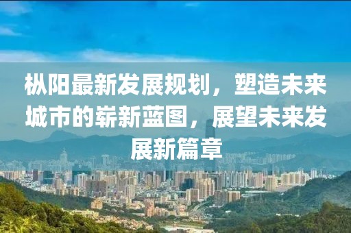 枞阳最新发展规划，塑造未来城市的崭新蓝图，展望未来发展新篇章