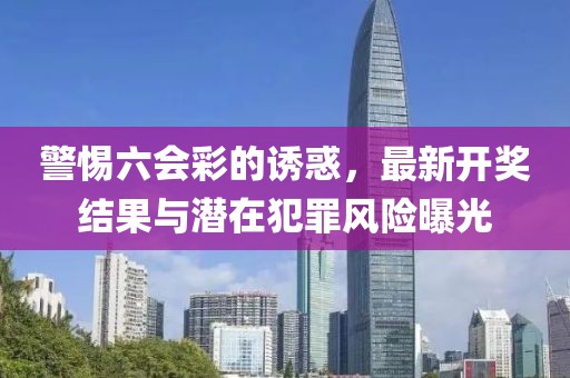 警惕六会彩的诱惑，最新开奖结果与潜在犯罪风险曝光