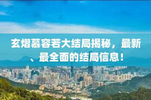 玄熠慕容若大结局揭秘，最新、最全面的结局信息！