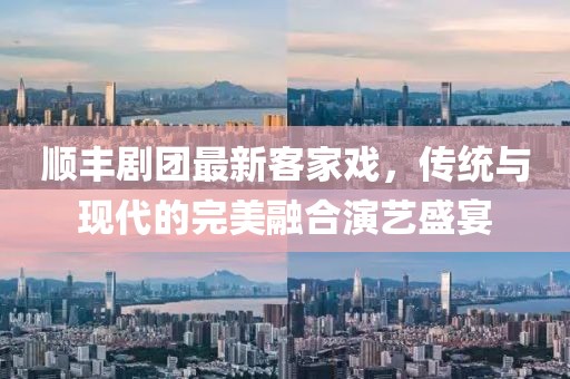 顺丰剧团最新客家戏，传统与现代的完美融合演艺盛宴
